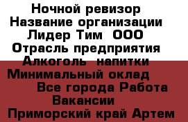 Ночной ревизор › Название организации ­ Лидер Тим, ООО › Отрасль предприятия ­ Алкоголь, напитки › Минимальный оклад ­ 35 000 - Все города Работа » Вакансии   . Приморский край,Артем г.